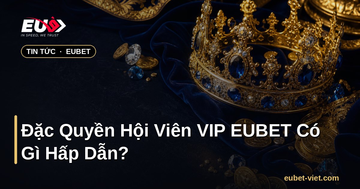 Đặc Quyền Hội Viên VIP EUBET Có Gì Hấp Dẫn? – EUBET
